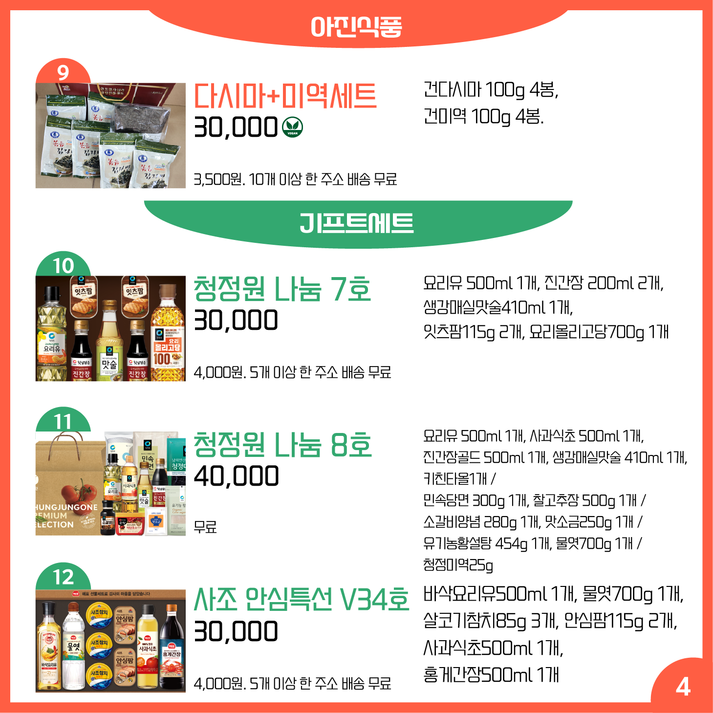 카드뉴스 4페이지 아진식품, 기프트세트 9 다시마+미역세트 Ⓥ 건다시마 100g 4봉, 건미역 100g 4봉. 30,000원 배송 3,500원. 10개 이상 한 주소 배송 무료 10 청정원 나눔 7호 요리유 500ml 1개, 진간장 200ml 2개, 생강매실맛술410ml 1개, 잇츠팜115g 2개, 요리올리고당700g 1개 30,000원 배송 4,000원. 5개 이상 한 주소 배송 무료 11 청정원 나눔 8호 요리유 500ml 1개, 사과식초 500ml 1개, 진간장골드 500ml 1개, 생강매실맛술 410ml 1개, 키친타올1개 / 민속당면 300g 1개, 찰고추장 500g 1개 / 소갈비양념 280g 1개, 맛소금250g 1개 / 유기농황설탕 454g 1개, 물엿700g 1개 / 청정미역25g 40,000원 배송 무료 12 사조 안심특선 V34호 바삭요리유500ml 1개, 물엿700g 1개, 살코기참치85g 3개, 안심팜115g 2개, 사과식초500ml 1개, 홍게간장500ml 1개 30,000원 배송 4,000원. 5개 이상 한 주소 배송 무료