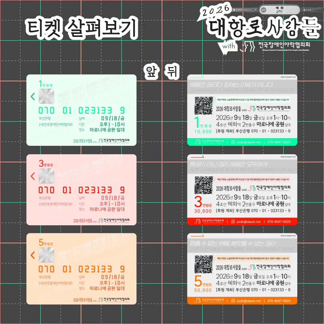 좌측 상단에 ‘티켓 살펴보기’라고 되어 있고, 그 옆인 우측 상단에는 ‘2026 대항로 사람들’이라는 글자가 혜화역 승장장에 있는 혜화역 표시와 함께 있다. 좌측 하단에는 위에서 아래 순으로 초록색 1만원권, 다홍색 3만원권, 주황색 5만원권의 앞면이 있다. 마치 신용카드처럼 IC칩도 있다. 우측 하단에는 위에서 아래 순으로 초록색 1만원권, 다홍색 3만원권, 주황색 5만원권의 뒷면이 있다. 배치는 다르지만 앞 뒷면 모두에 티켓 후원계좌인 부산은행 070-01-023133-9와 기부금영수증 밟급 문의처인 psdk@daum.net 이메일, 070-4047-5929 전화번호가 써있다. 더불어 1만원권에 쓰인 슬로건은 ‘배움은 권리다, 장애는 이유가 아니다.’ 3만원에 쓰인 슬로건은 ‘특권이 아닌 권리, 배움은 모두에게’ 5만원에 쓰인 슬로건은 ‘멈출 수 없는 배움, 빼앗을 수 없는 권리로 차이가 있다.’