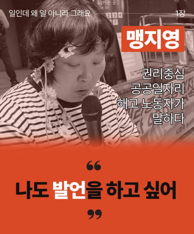 일인데 왜 일 아니라 그래요 1장이라고 흰 글씨로 상단에 적혀있다. 맹지영 권리중심공공일자리 해고노동자가 말하다 라고 그 아래 오른쪽에 적혀있다. 왼쪽에는 맹지영 해고노동자의 발언하는 상반신 사진 마이크를 들고있다. 아래로는 빨간색 배경에 큰따옴표로 나도 발언을 하고싶어라고 적혀있다.