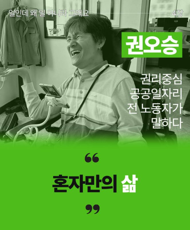 일인데 왜 일 아니라 그래요 4장이라고 흰 글씨로 상단에 적혀있다. 권오승 권리중심공공일자리 전 노동자가 말하다라고 그 아래 오른켠에 적혀있다. 왼쪽에는 권오승 전 노동자가 웃고있는 모습이다. 아래로는 연두색 배경에 큰 따옴표로 혼자만의 삶이라고 적혀있다.